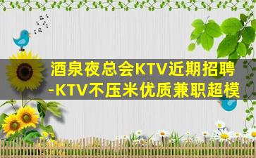 酒泉夜总会KTV近期招聘-KTV不压米优质兼职超模